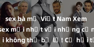 sex bà mẹ Việt Nam Xem ngay phim sex mới nhất với những cảnh nóng hổi không thể bỏ lỡ! Cơ hội tận hưởng những khoảnh khắc đầy kích thích ngay hôm nay!