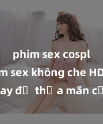 phim sex cosplay Xem sex không che HD ngay để thỏa mãn cơn khát tình dục của bạn! Video chất lượng cao, cảnh quay rõ nét, sẽ khiến bạn không thể rời mắt! Hãy trải nghiệm ngay!