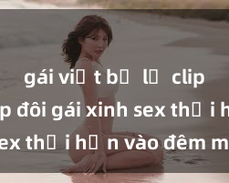 gái việt bị lộ clip sex Cặp đôi gái xinh sex thổi hồn vào đêm muộn