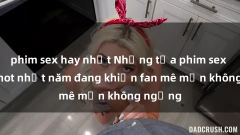 phim sex hay nhất Những tựa phim sex jav idol hot nhất năm đang khiến fan mê mẩn không ngừng