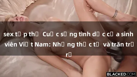 sex tập thể Cuộc sống tình dục của sinh viên Việt Nam: Những thực tế và trăn trở