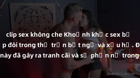clip sex không che Khoảnh khắc sex bị quay lén khiến cặp đôi trong thị trấn bất ngờ và xấu hổ. Điều này đã gây ra tranh cãi và sự phẫn nộ trong cộng đồng địa phương.