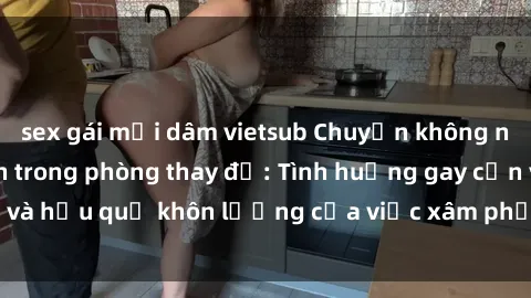 sex gái mại dâm vietsub Chuyện không ngờ khi bị quay lén trong phòng thay đồ: Tình huống gay cấn và hậu quả khôn lường của việc xâm phạm không gian riêng tư