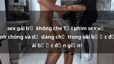 sex gái trẻ không che Tải phim sex về máy nhanh chóng và dễ dàng chỉ trong vài bước đơn giản!