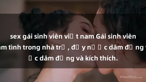 sex gái sinh viên việt nam Gái sinh viên nứng lồn làm tình trong nhà trọ, đầy nước dâm đảng và kích thích.