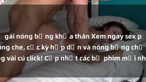 gái nóng bỏng khỏa thân Xem ngay sex phim Việt Nam không che, cực kỳ hấp dẫn và nóng bỏng chỉ trong vài cú click! Cập nhật các bộ phim mới nhất từ cái nhìn đầu tiên.