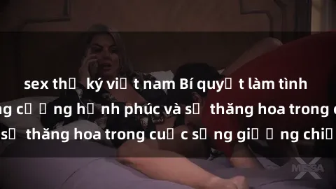 sex thư ký việt nam Bí quyết làm tình của bà nội trợ: Tăng cường hạnh phúc và sự thăng hoa trong cuộc sống giường chiếu