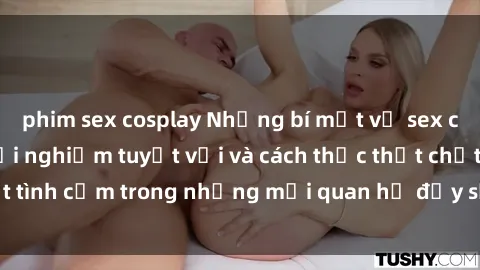 phim sex cosplay Những bí mật về sex của gái già: Sự trải nghiệm tuyệt vời và cách thức thắt chặt tình cảm trong những mối quan hệ đầy sức sống và hấp dẫn