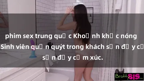 phim sex trung quốc Khoảnh khắc nóng bỏng: Sinh viên quấn quýt trong khách sạn đầy cảm xúc.
