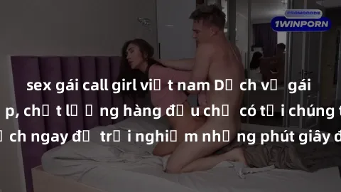 sex gái call girl việt nam Dịch vụ gái call girl VIP cao cấp, chất lượng hàng đầu chỉ có tại chúng tôi - Đặt lịch ngay để trải nghiệm những phút giây đầy sự sang trọng và đẳng cấp!