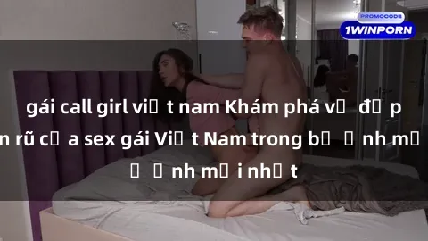 gái call girl việt nam Khám phá vẻ đẹp quyến rũ của sex gái Việt Nam trong bộ ảnh mới nhất
