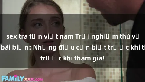 sex tra tấn việt nam Trải nghiệm thú vị với sex bãi biển: Những điều cần biết trước khi tham gia!