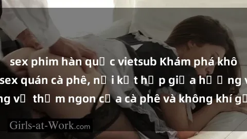 sex phim hàn quốc vietsub Khám phá không gian mới lạ tại sex quán cà phê, nơi kết hợp giữa hương vị thơm ngon của cà phê và không khí gợi cảm, đầy lôi cuốn.