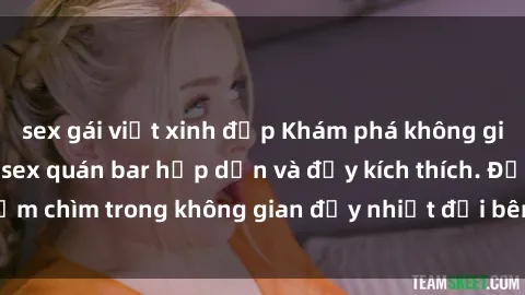 sex gái việt xinh đẹp Khám phá không gian đầy bí mật của sex quán bar hấp dẫn và đầy kích thích. Đắm chìm trong không gian đầy nhiệt đới bên ly cocktail lôi cuốn.