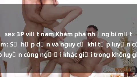 sex 3P việt nam Khám phá những bí mật sex phòng tập gym: Sự hấp dẫn và nguy cơ khi tập luyện cùng người khác giới trong không gian tập gym