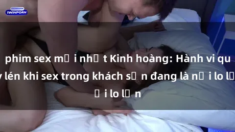 phim sex mới nhất Kinh hoàng: Hành vi quay lén khi sex trong khách sạn đang là nỗi lo lớn