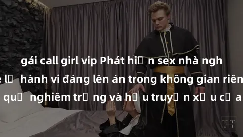 gái call girl vip Phát hiện sex nhà nghỉ bị quay lén: Hé lộ hành vi đáng lên án trong không gian riêng tư. Hậu quả nghiêm trọng và hậu truyền xấu của việc xâm phạm quyền riêng tư.
