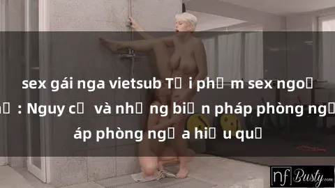 sex gái nga vietsub Tội phạm sex ngoại đường phố: Nguy cơ và những biện pháp phòng ngừa hiệu quả