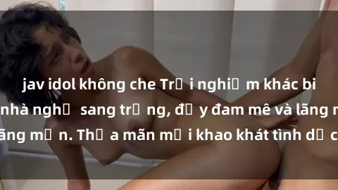 jav idol không che Trải nghiệm khác biệt với dịch vụ sex nhà nghỉ sang trọng, đầy đam mê và lãng mạn. Thỏa mãn mọi khao khát tình dục của bạn tại đây!