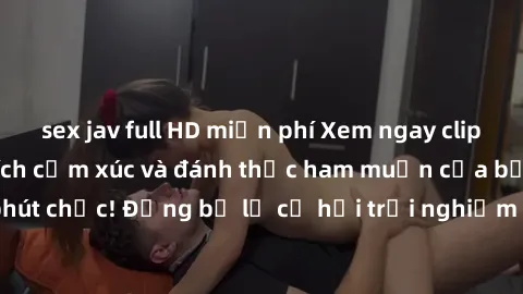 sex jav full HD miễn phí Xem ngay clip nóng BDSM kích thích cảm xúc và đánh thức ham muốn của bạn trong phút chốc! Đừng bỏ lỡ cơ hội trải nghiệm điều đặc biệt này ngay hôm nay!