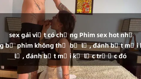 sex gái việt có chồng Phim sex hot nhất năm  Top những bộ phim không thể bỏ lỡ, đánh bật mọi kỷ lục trước đó