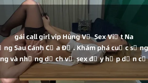 gái call girl vip Hùng Vỹ Sex Việt Nam: Những Bí Mật Đằng Sau Cánh Cửa Đỏ. Khám phá cuộc sống và những dịch vụ sex đầy hấp dẫn của người Việt Nam.
