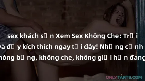 sex khách sạn Xem Sex Không Che: Trải nghiệm mới lạ và đầy kích thích ngay tại đây! Những cảnh quay nóng bỏng, không che, không giới hạn đang chờ đón bạn. Đừng bỏ lỡ!