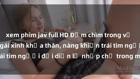 xem phim jav full HD Đắm chìm trong vẻ đẹp tự nhiên của gái xinh khỏa thân, nàng khiến trái tim người đối diện lỡ nhịp chỉ trong một cái nhìn.