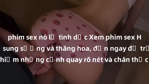 phim sex nô lệ tình dục Xem phim sex HD: Đỉnh cao của sự sung sướng và thăng hoa, đến ngay để trải nghiệm những cảnh quay rõ nét và chân thực nhất. Hãy cùng khám phá!