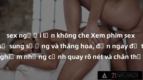 sex người lớn không che Xem phim sex HD: Đỉnh cao của sự sung sướng và thăng hoa, đến ngay để trải nghiệm những cảnh quay rõ nét và chân thực nhất. Hãy cùng khám phá!