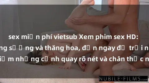 sex miễn phí vietsub Xem phim sex HD: Đỉnh cao của sự sung sướng và thăng hoa, đến ngay để trải nghiệm những cảnh quay rõ nét và chân thực nhất. Hãy cùng khám phá!