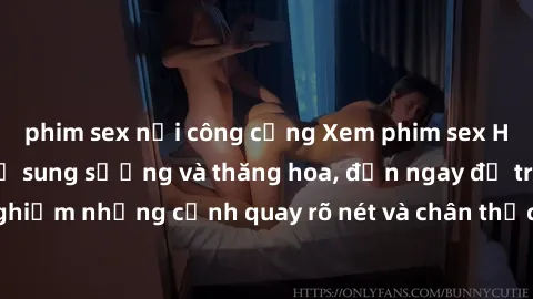 phim sex nơi công cộng Xem phim sex HD: Đỉnh cao của sự sung sướng và thăng hoa, đến ngay để trải nghiệm những cảnh quay rõ nét và chân thực nhất. Hãy cùng khám phá!
