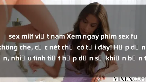 sex milf việt nam Xem ngay phim sex full HD đỉnh cao, không che, cực nét chỉ có tại đây! Hấp dẫn, nhiều tình tiết hấp dẫn sẽ khiến bạn thỏa mãn đắm say.