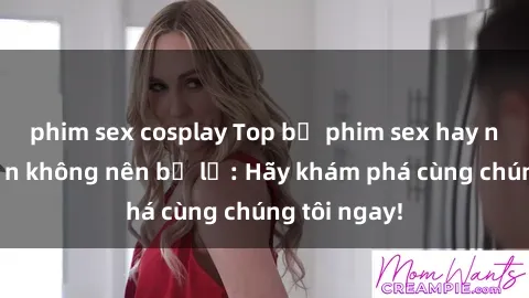 phim sex cosplay Top bộ phim sex hay nhất mà bạn không nên bỏ lỡ: Hãy khám phá cùng chúng tôi ngay!