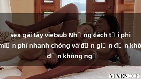 sex gái tây vietsub Những cách tải phim sex miễn phí nhanh chóng và đơn giản đến không ngờ