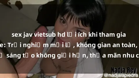sex jav vietsub hd lợi ích khi tham gia sex online không che: Trải nghiệm mới lạ, không gian an toàn, sự sáng tạo không giới hạn, thỏa mãn nhu cầu tình dục của bạn.