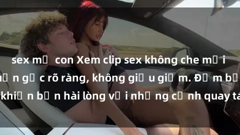 sex mẹ con Xem clip sex không che mới - Nguồn gốc từ nguồn gốc rõ ràng, không giấu giếm. Đảm bảo khiến bạn hài lòng với những cảnh quay táo bạo và đầy kích thích.