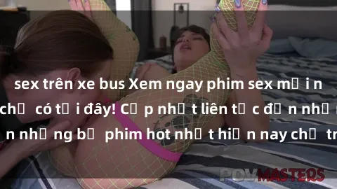 sex trên xe bus Xem ngay phim sex mới nhất, hấp dẫn nhất chỉ có tại đây! Cập nhật liên tục đến những bộ phim hot nhất hiện nay chỉ trong vài cú click!