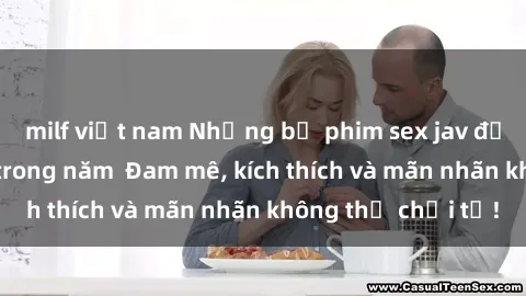 milf việt nam Những bộ phim sex jav đỉnh cao phải xem trong năm  Đam mê, kích thích và mãn nhãn không thể chối từ!