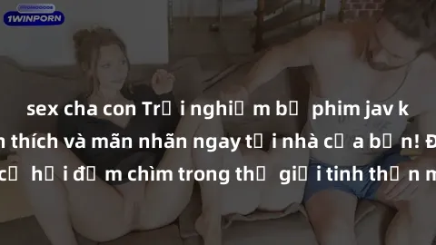 sex cha con Trải nghiệm bộ phim jav không che đầy kích thích và mãn nhãn ngay tại nhà của bạn! Đừng bỏ lỡ cơ hội đắm chìm trong thế giới tinh thần mới mẻ mà bộ phim này mang đến!