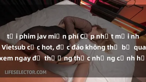 tải phim jav miễn phí Cập nhật mới nhất: Top phim JAV Vietsub cực hot, độc đáo không thể bỏ qua, xem ngay để thưởng thức những cảnh hấp dẫn và đầy kích thích!