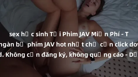 sex học sinh Tải Phim JAV Miễn Phí - Thưởng thức hàng ngàn bộ phim JAV hot nhất chỉ cần click download. Không cần đăng ký, không quảng cáo - Dễ dàng tải về và xem online!