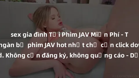 sex gia đình Tải Phim JAV Miễn Phí - Thưởng thức hàng ngàn bộ phim JAV hot nhất chỉ cần click download. Không cần đăng ký, không quảng cáo - Dễ dàng tải về và xem online!