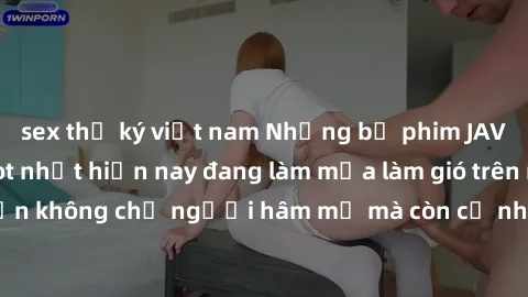 sex thư ký việt nam Những bộ phim JAV idol không che hot nhất hiện nay đang làm mưa làm gió trên mạng, hấp dẫn không chỉ người hâm mộ mà còn cả những ai mới tìm hiểu về thể loại này!