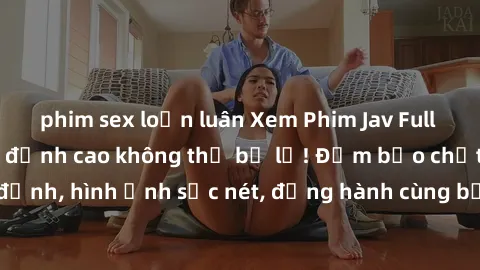phim sex loạn luân Xem Phim Jav Full HD: Những bộ phim đỉnh cao không thể bỏ lỡ! Đảm bảo chất lượng ổn định, hình ảnh sắc nét, đồng hành cùng bạn trong những giây phút thư giãn!