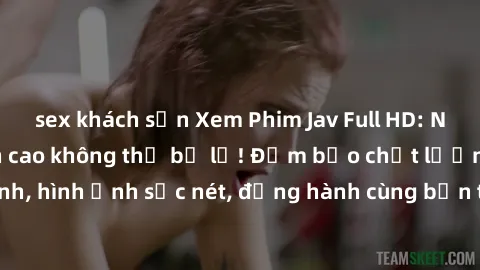 sex khách sạn Xem Phim Jav Full HD: Những bộ phim đỉnh cao không thể bỏ lỡ! Đảm bảo chất lượng ổn định, hình ảnh sắc nét, đồng hành cùng bạn trong những giây phút thư giãn!