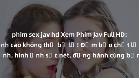 phim sex jav hd Xem Phim Jav Full HD: Những bộ phim đỉnh cao không thể bỏ lỡ! Đảm bảo chất lượng ổn định, hình ảnh sắc nét, đồng hành cùng bạn trong những giây phút thư giãn!