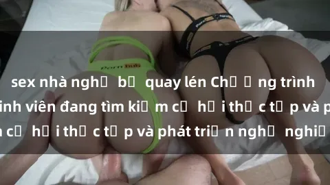 sex nhà nghỉ bị quay lén Chương trình hợp tác JAV cho sinh viên đang tìm kiếm cơ hội thực tập và phát triển nghề nghiệp