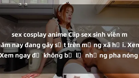 sex cosplay anime Clip sex sinh viên mới nhất hot nhất năm nay đang gây sốt trên mạng xã hội. Xem ngay để không bỏ lỡ những pha nóng không thể bỏ qua!