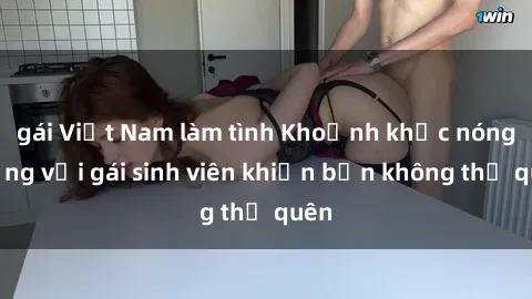 gái Việt Nam làm tình Khoảnh khắc nóng bỏng với gái sinh viên khiến bạn không thể quên